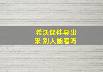 希沃课件导出来 别人能看吗